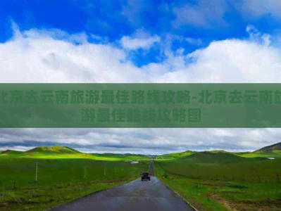 北京到云南旅游攻略，含北京至香格里拉更佳路线及特色体验