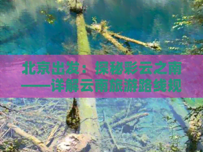 北京到云南旅游攻略，七天玩转彩云之南，含路线规划