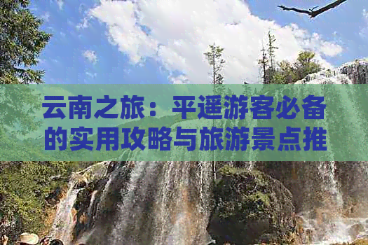 云南之旅：平遥游客必备的实用攻略与旅游景点推荐