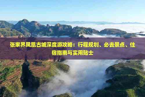 张家界凤凰古城深度游攻略：行程规划、必去景点、住宿指南与实用贴士
