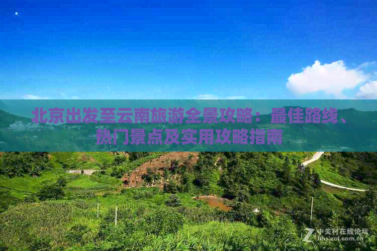 北京出发至云南旅游全景攻略：更佳路线、热门景点及实用攻略指南